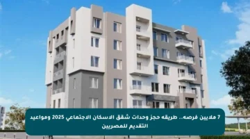 7 ملايين فرصة.. طريقة حجز وحدات شقق الإسكان الاجتماعي 2025 ومواعيد التقديم للمصريين